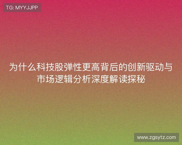 为什么科技股弹性更高背后的创新驱动与市场逻辑分析深度解读探秘 为什么科技股弹性更高背后的创新驱动与市场逻辑分析深度解读探秘