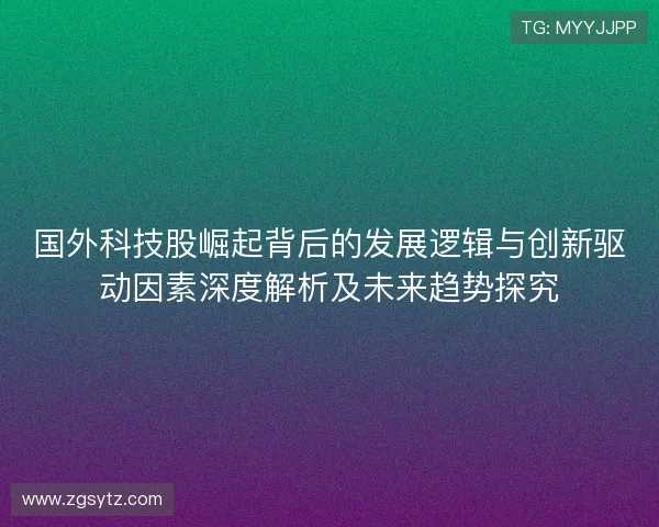 国外科技股崛起背后的发展逻辑与创新驱动因素深度解析及未来趋势探究 国外科技股崛起背后的发展逻辑与创新驱动因素深度解析及未来趋势探究